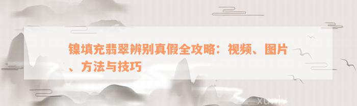 镍填充翡翠辨别真假全攻略：视频、图片、方法与技巧