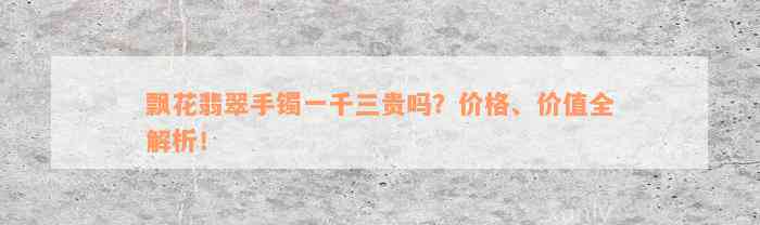 飘花翡翠手镯一千三贵吗？价格、价值全解析！