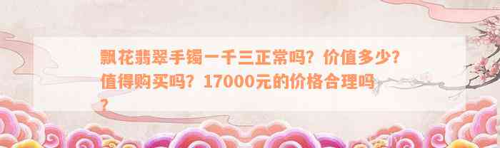 飘花翡翠手镯一千三正常吗？价值多少？值得购买吗？17000元的价格合理吗？