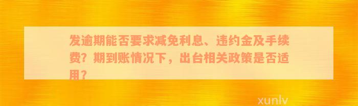 发逾期能否要求减免利息、违约金及手续费？期到账情况下，出台相关政策是否适用？