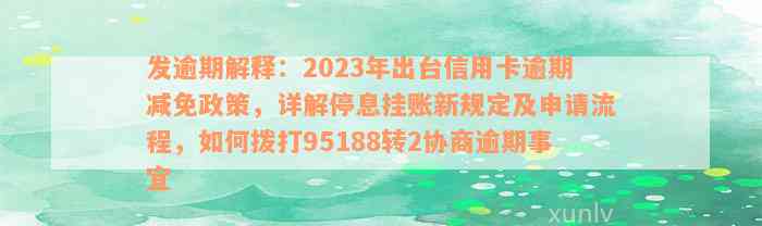 发逾期解释：2023年出台信用卡逾期减免政策，详解停息挂账新规定及申请流程，如何拨打95188转2协商逾期事宜