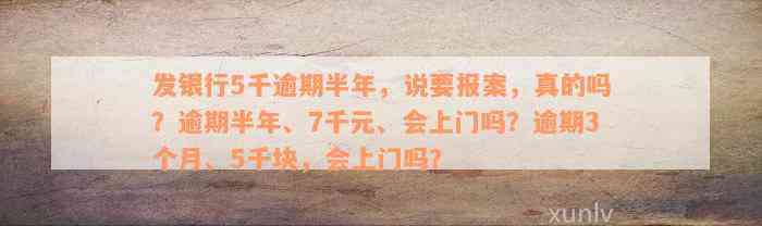 发银行5千逾期半年，说要报案，真的吗？逾期半年、7千元、会上门吗？逾期3个月、5千块，会上门吗？