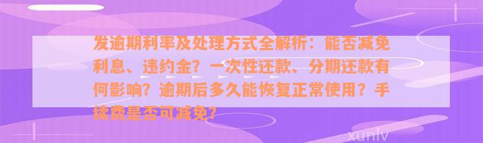 发逾期利率及处理方式全解析：能否减免利息、违约金？一次性还款、分期还款有何影响？逾期后多久能恢复正常使用？手续费是否可减免？