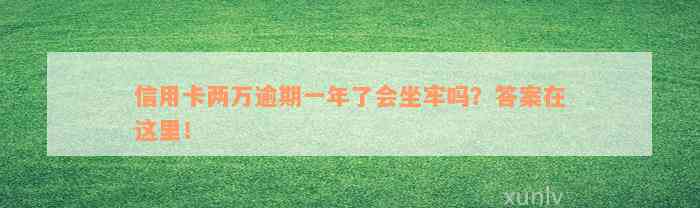 信用卡两万逾期一年了会坐牢吗？答案在这里！