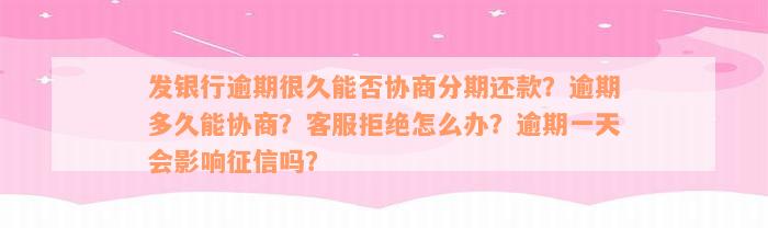 发银行逾期很久能否协商分期还款？逾期多久能协商？客服拒绝怎么办？逾期一天会影响征信吗？