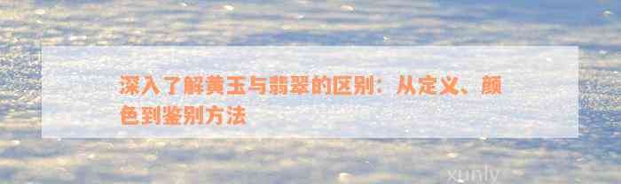 深入了解黄玉与翡翠的区别：从定义、颜色到鉴别方法