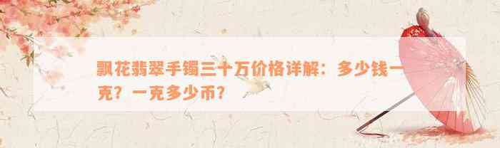 飘花翡翠手镯三十万价格详解：多少钱一克？一克多少币？