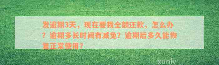 发逾期3天，现在要我全额还款，怎么办？逾期多长时间有减免？逾期后多久能恢复正常使用？