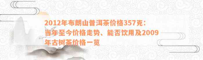 2012年布朗山普洱茶价格357克：当年至今价格走势、能否饮用及2009年古树茶价格一览