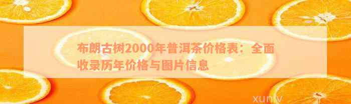 布朗古树2000年普洱茶价格表：全面收录历年价格与图片信息