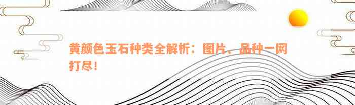 黄颜色玉石种类全解析：图片、品种一网打尽！