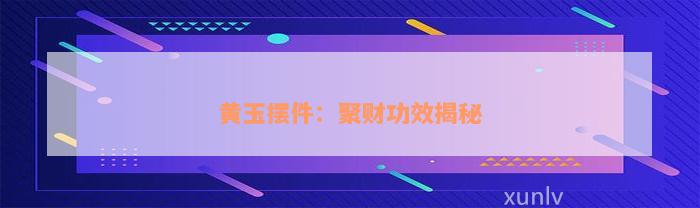 黄玉摆件：聚财功效揭秘