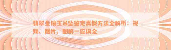 翡翠金镶玉吊坠鉴定真假方法全解析：视频、图片、图解一应俱全