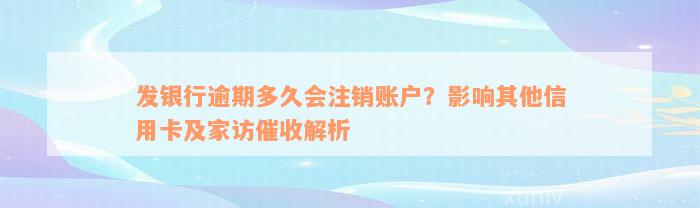 发银行逾期多久会注销账户？影响其他信用卡及家访催收解析