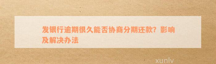 发银行逾期很久能否协商分期还款？影响及解决办法