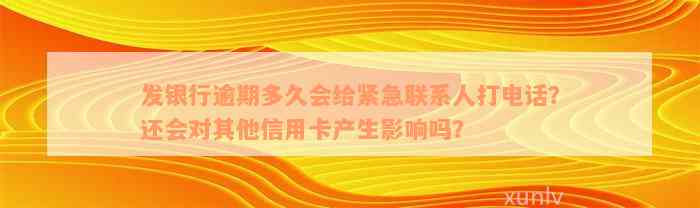 发银行逾期多久会给紧急联系人打电话？还会对其他信用卡产生影响吗？