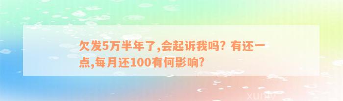 欠发5万半年了,会起诉我吗? 有还一点,每月还100有何影响?