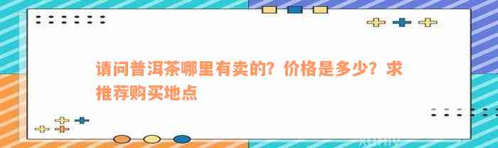 请问普洱茶哪里有卖的？价格是多少？求推荐购买地点