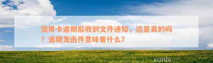 信用卡逾期后收到文件通知，这是真的吗？逾期发函件意味着什么？