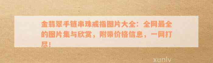 金翡翠手链串珠戒指图片大全：全网最全的图片集与欣赏，附带价格信息，一网打尽！