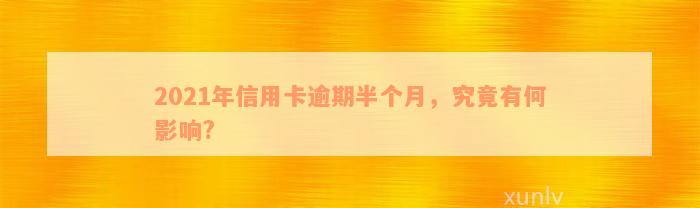 2021年信用卡逾期半个月，究竟有何影响?