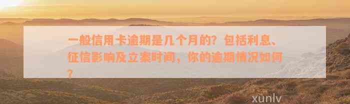 一般信用卡逾期是几个月的？包括利息、征信影响及立案时间，你的逾期情况如何？