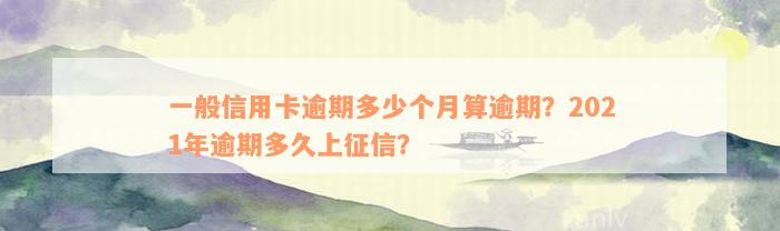 一般信用卡逾期多少个月算逾期？2021年逾期多久上征信？