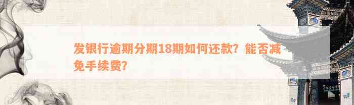 发银行逾期分期18期如何还款？能否减免手续费？