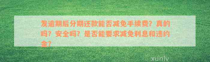 发逾期后分期还款能否减免手续费？真的吗？安全吗？是否能要求减免利息和违约金？