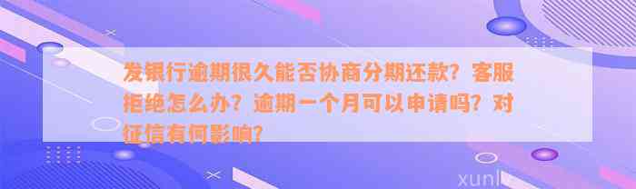 发银行逾期很久能否协商分期还款？客服拒绝怎么办？逾期一个月可以申请吗？对征信有何影响？