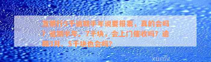 发银行5千逾期半年说要报案，真的会吗？逾期半年、7千块，会上门催收吗？逾期3月、5千块也会吗？