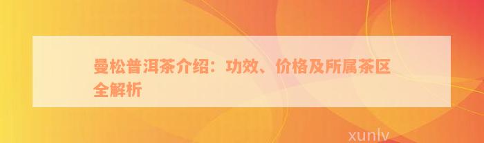 曼松普洱茶介绍：功效、价格及所属茶区全解析