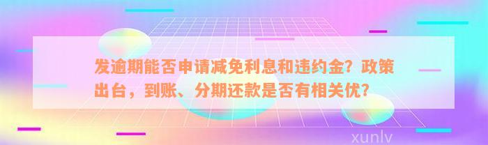 发逾期能否申请减免利息和违约金？政策出台，到账、分期还款是否有相关优？