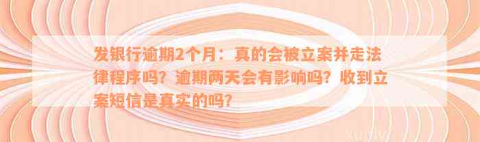 发银行逾期2个月：真的会被立案并走法律程序吗？逾期两天会有影响吗？收到立案短信是真实的吗？