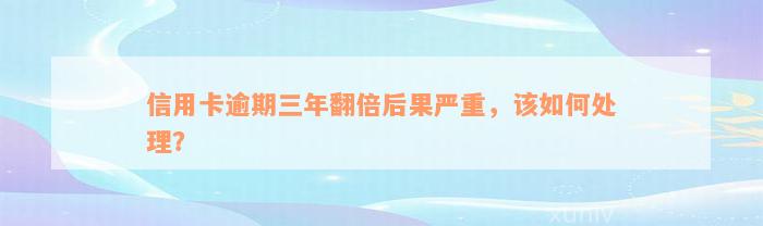 信用卡逾期三年翻倍后果严重，该如何处理？