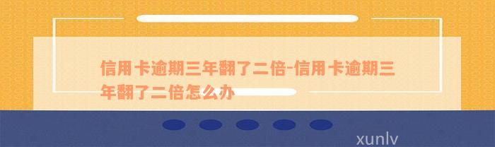 信用卡逾期三年翻了二倍-信用卡逾期三年翻了二倍怎么办