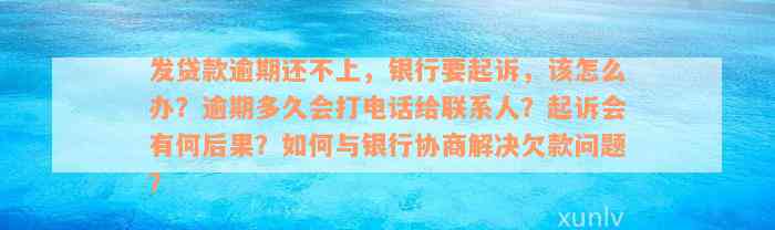 发贷款逾期还不上，银行要起诉，该怎么办？逾期多久会打电话给联系人？起诉会有何后果？如何与银行协商解决欠款问题？