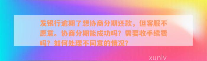 发银行逾期了想协商分期还款，但客服不愿意。协商分期能成功吗？需要收手续费吗？如何处理不同意的情况？