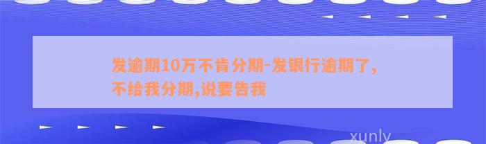 发逾期10万不肯分期-发银行逾期了,不给我分期,说要告我