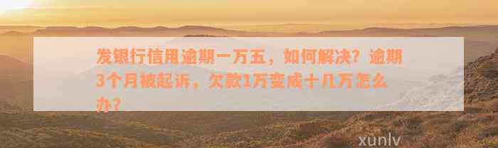 发银行信用逾期一万五，如何解决？逾期3个月被起诉，欠款1万变成十几万怎么办？