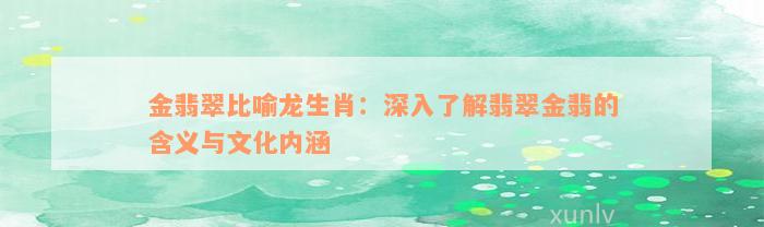 金翡翠比喻龙生肖：深入了解翡翠金翡的含义与文化内涵