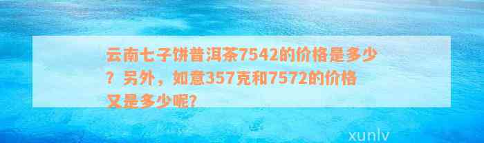 云南七子饼普洱茶7542的价格是多少？另外，如意357克和7572的价格又是多少呢？