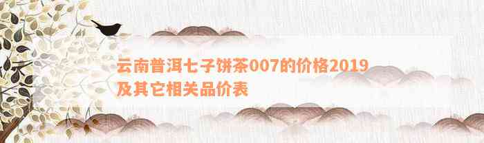 云南普洱七子饼茶007的价格2019及其它相关品价表