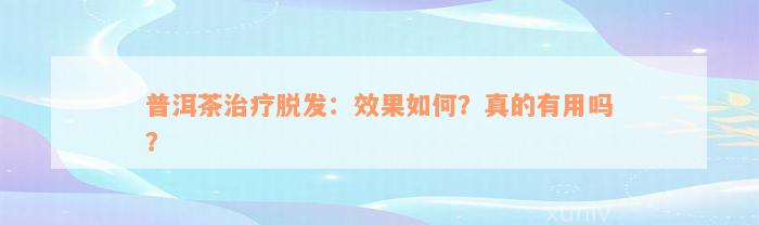 普洱茶治疗脱发：效果如何？真的有用吗？