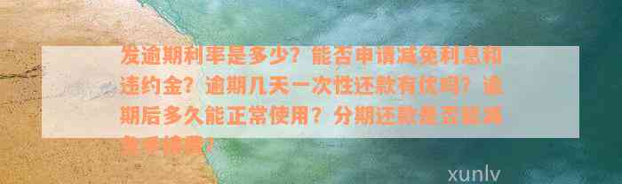 发逾期利率是多少？能否申请减免利息和违约金？逾期几天一次性还款有优吗？逾期后多久能正常使用？分期还款是否能减免手续费？