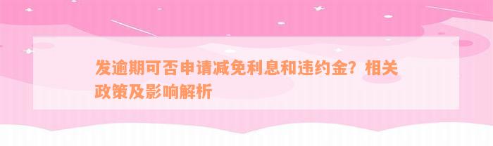 发逾期可否申请减免利息和违约金？相关政策及影响解析