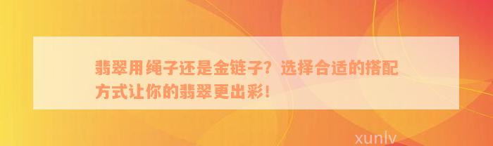 翡翠用绳子还是金链子？选择合适的搭配方式让你的翡翠更出彩！