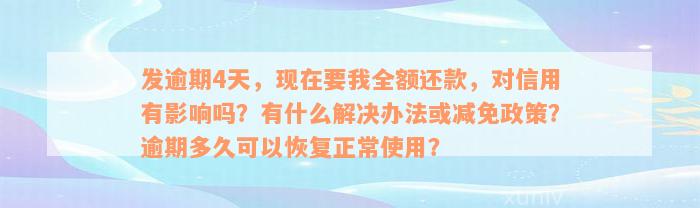 发逾期4天，现在要我全额还款，对信用有影响吗？有什么解决办法或减免政策？逾期多久可以恢复正常使用？