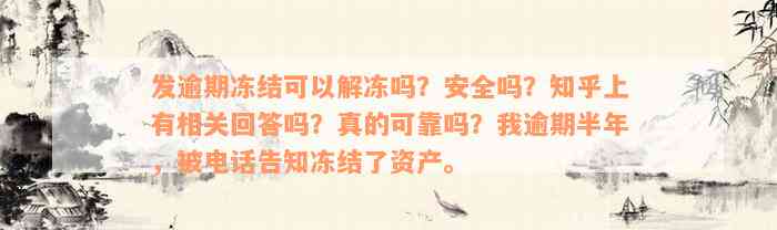 发逾期冻结可以解冻吗？安全吗？知乎上有相关回答吗？真的可靠吗？我逾期半年，被电话告知冻结了资产。