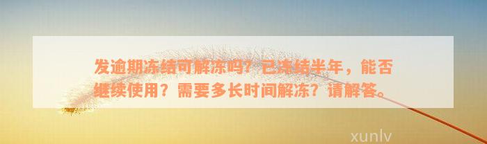 发逾期冻结可解冻吗？已冻结半年，能否继续使用？需要多长时间解冻？请解答。